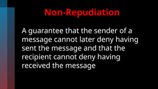 Non-Repudiation
A guarantee that the sender of a
message cannot later deny having
sent the message and that the
recipient cannot deny having
received the message
 