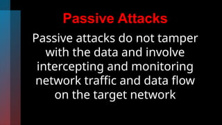 Passive Attacks
Passive attacks do not tamper
with the data and involve
intercepting and monitoring
network traffic and data flow
on the target network
 