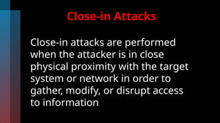 Close-in Attacks
Close-in attacks are performed
when the attacker is in close
physical proximity with the target
system or network in order to
gather, modify, or disrupt access
to information
 