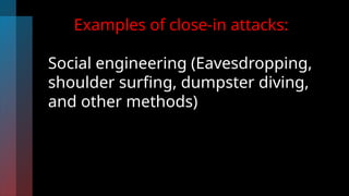 Examples of close-in attacks:
Social engineering (Eavesdropping,
shoulder surfing, dumpster diving,
and other methods)
 