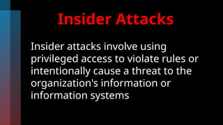 Insider Attacks
Insider attacks involve using
privileged access to violate rules or
intentionally cause a threat to the
organization's information or
information systems
 