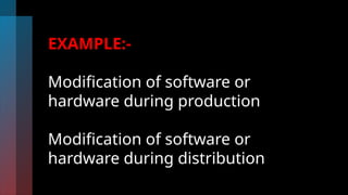 EXAMPLE:-
Modification of software or
hardware during production
Modification of software or
hardware during distribution
 