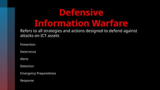 Defensive
Information Warfare
Refers to all strategies and actions designed to defend against
attacks on ICT assets
Prevention
Deterrence
Alerts
Detection
Emergency Preparedness
Response
 