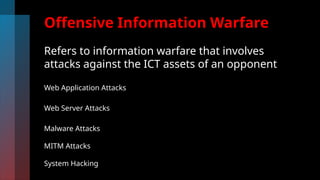 Offensive Information Warfare
Refers to information warfare that involves
attacks against the ICT assets of an opponent
Web Application Attacks
Web Server Attacks
Malware Attacks
MITM Attacks
System Hacking
 