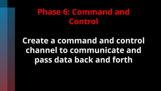 Phase 6: Command and
Control
Create a command and control
channel to communicate and
pass data back and forth
 