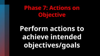 Phase 7: Actions on
Objective
Perform actions to
achieve intended
objectives/goals
 