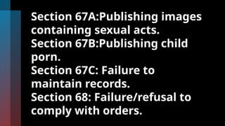 Section 67A:Publishing images
containing sexual acts.
Section 67B:Publishing child
porn.
Section 67C: Failure to
maintain records.
Section 68: Failure/refusal to
comply with orders.
 