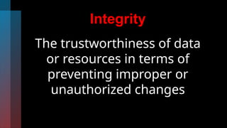 Integrity
The trustworthiness of data
or resources in terms of
preventing improper or
unauthorized changes
 