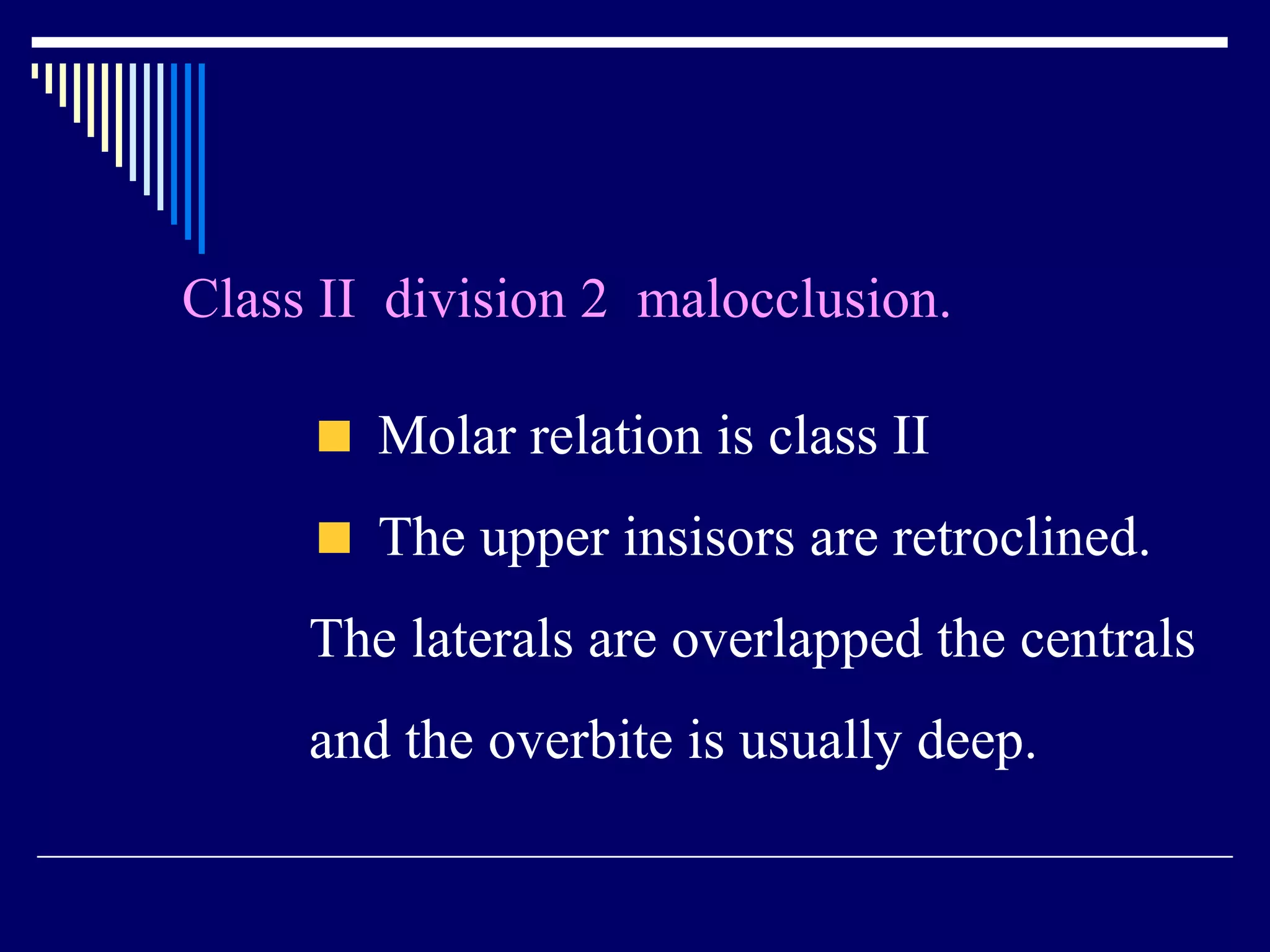 Class II division 2 malocclusion.
Molar relation is class II
The upper insisors are retroclined.
The laterals are overlapped the centrals
and the overbite is usually deep.
 