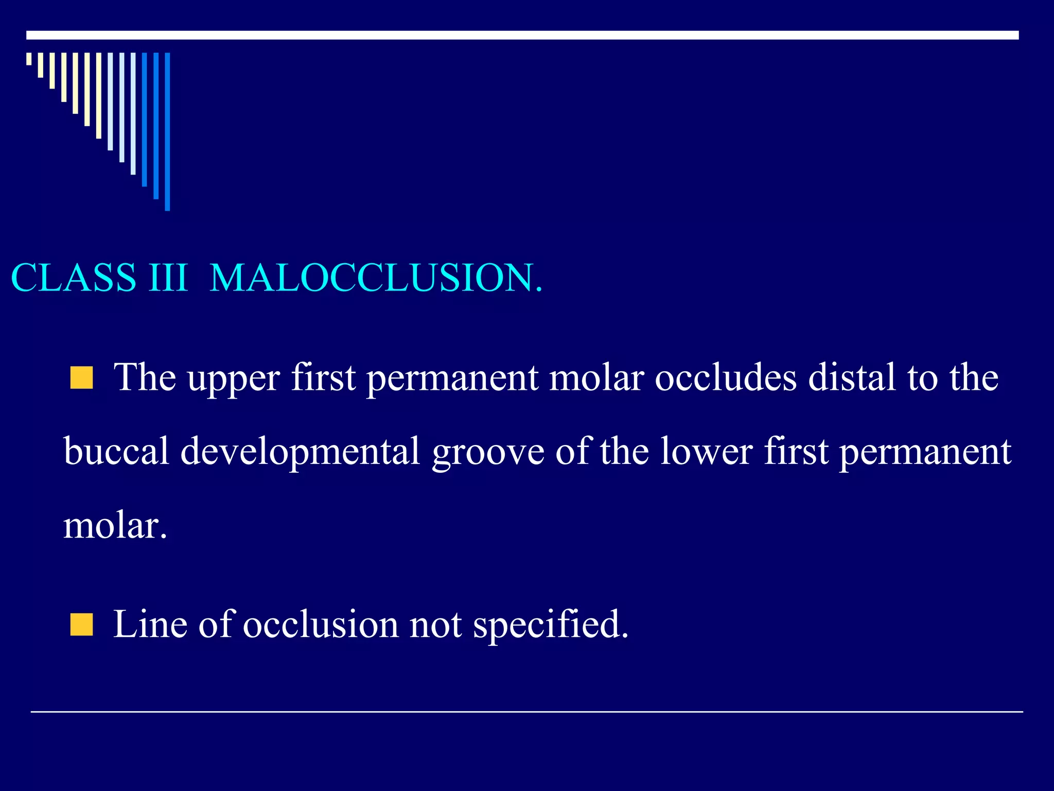 CLASS III MALOCCLUSION.
The upper first permanent molar occludes distal to the
buccal developmental groove of the lower first permanent
molar.
Line of occlusion not specified.
 