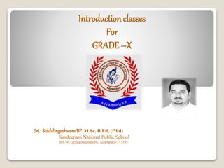 Introduction classes
For
GRADE –X
Sri. SiddalingeshwaraBP M.Sc, B.Ed, (P.hd)
Sandeepani National Public School
SH-76, Gejjegondanahalli, Ajjampura-577545
 