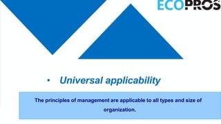 • Universal applicability
The principles of management are applicable to all types and size of
organization.
 