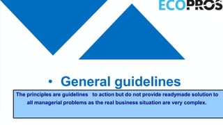 • General guidelines
The principles are guidelines to action but do not provide readymade solution to
all managerial problems as the real business situation are very complex.
 