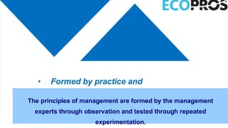• Formed by practice and
experimentation
The principles of management are formed by the management
experts through observation and tested through repeated
experimentation.
 