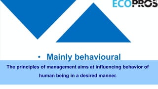 • Mainly behavioural
The principles of management aims at influencing behavior of
human being in a desired manner.
 