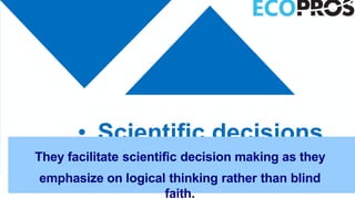 • Scientific decisions
They facilitate scientific decision making as they
emphasize on logical thinking rather than blind
faith.
 