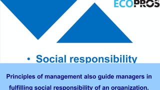 • Social responsibility
Principles of management also guide managers in
fulfilling social responsibility of an organization.
 