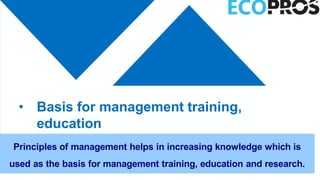 • Basis for management training,
education
and research
Principles of management helps in increasing knowledge which is
used as the basis for management training, education and research.
 