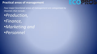 Practical areas of management
Four major functional areas of management are categorized by
theorists that include :
•Production,
•Finance,
•Marketing and
•Personnel.
 