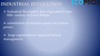 INDUSTRIAL REVOLUTION
 Industrial Revolution has originated in late-
18th- century in Great Britain
 substitution of machine power for human
power.
 large organizations required formal
management.
 
