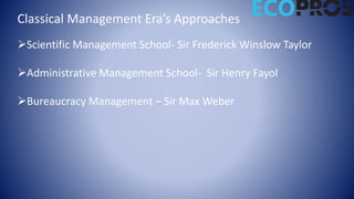 Classical Management Era’s Approaches
Scientific Management School- Sir Frederick Winslow Taylor
Administrative Management School- Sir Henry Fayol
Bureaucracy Management – Sir Max Weber
 