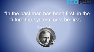 “In the past man has been first, in the
future the system must be first.”
- Frederick Taylor
 