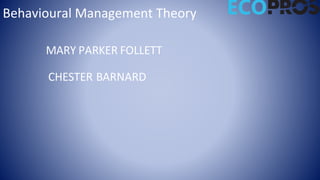 Behavioural Management Theory
MARY PARKER FOLLETT
CHESTER BARNARD
 