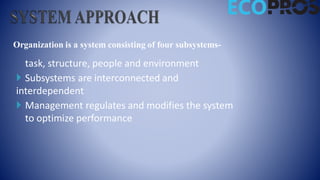 Organization is a system consisting of four subsystems-
task, structure, people and environment
 Subsystems are interconnected and
interdependent
 Management regulates and modifies the system
to optimize performance
 