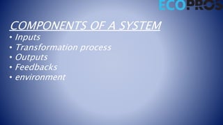 COMPONENTS OF A SYSTEM
• Inputs
• Transformation process
• Outputs
• Feedbacks
• environment
 