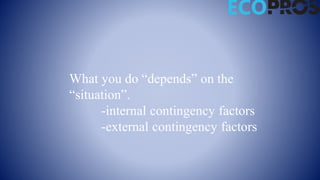 What you do “depends” on the
“situation”.
-internal contingency factors
-external contingency factors
 