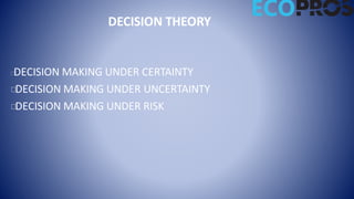 DECISION THEORY
DECISION MAKING UNDER CERTAINTY
DECISION MAKING UNDER UNCERTAINTY
DECISION MAKING UNDER RISK
 