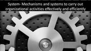 System- Mechanisms and systems to carry out
organizational activities effectively and efficiently
 