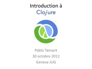 Introduction à
    Clojure




  Pablo Tamarit
 30 octobre 2012
   Geneva JUG
 