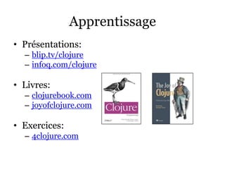 Apprentissage
• Présentations:
  – blip.tv/clojure
  – infoq.com/clojure

• Livres:
  – clojurebook.com
  – joyofclojure.c...