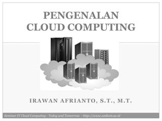 PENGENALAN
              CLOUD COMPUTING




               IRAWAN AFRIANTO, S.T., M.T.

Seminar IT Cloud Computing : Today and Tomorrow - http://www.unikom.ac.id
 
