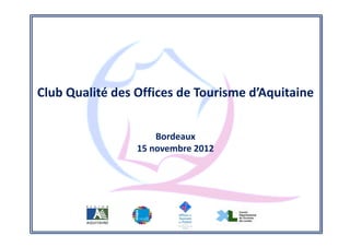Club Qualité des Offices de Tourisme d’Aquitaine


                     Bordeaux
                 15 novembre 2012
 