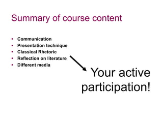 §  Communication
§  Presentation technique
§  Classical Rhetoric
§  Reflection on literature
§  Different media
Summary of course content
Your active
participation!
 