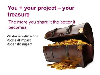 The more you share it the better it
becomes!
You + your project – your
treasure
• Status & satisfaction
• Societal impact
• Scientific impact
 