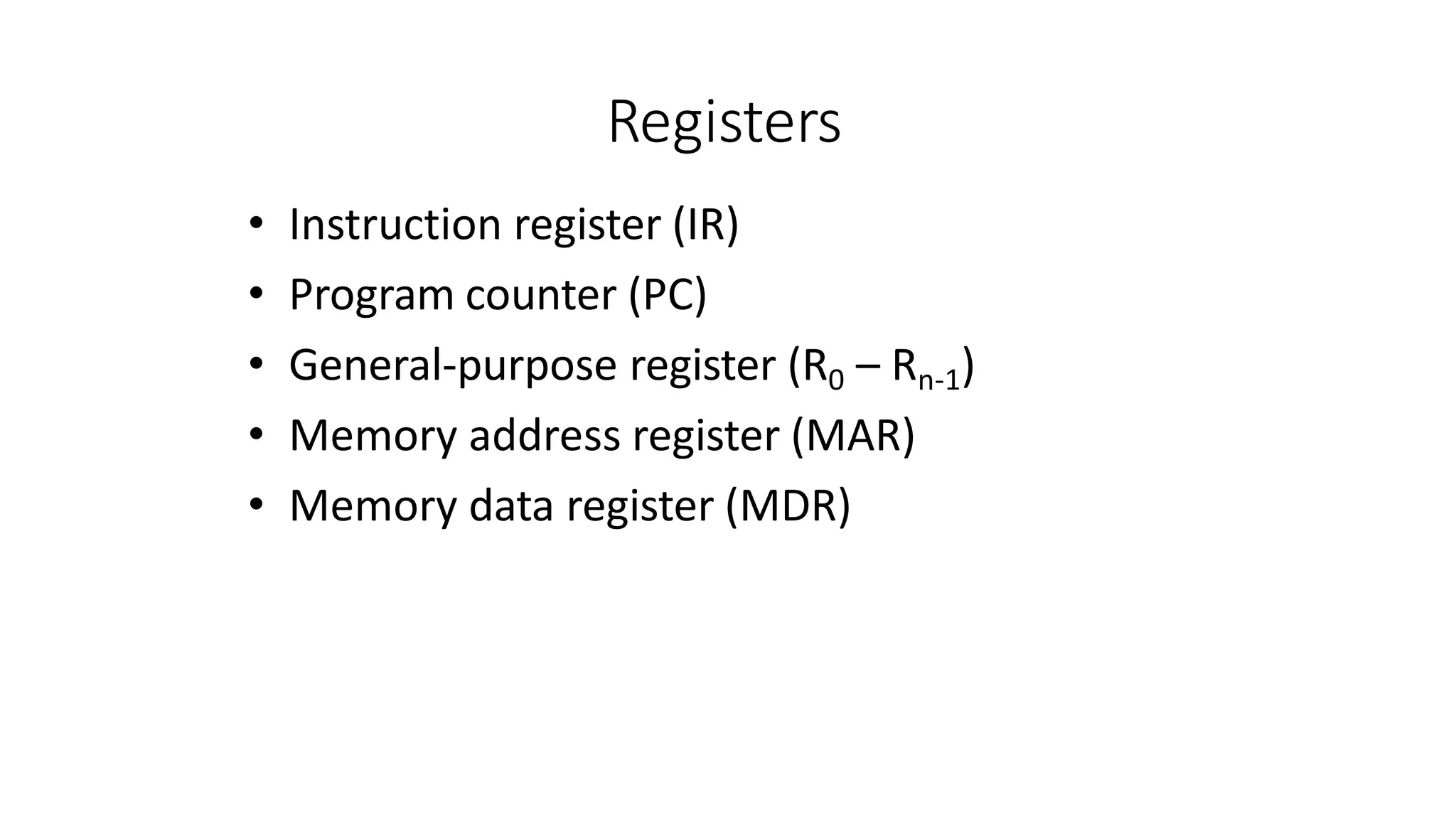 Registers
• Instruction register (IR)
• Program counter (PC)
• General-purpose register (R0 – Rn-1)
• Memory address register (MAR)
• Memory data register (MDR)
 