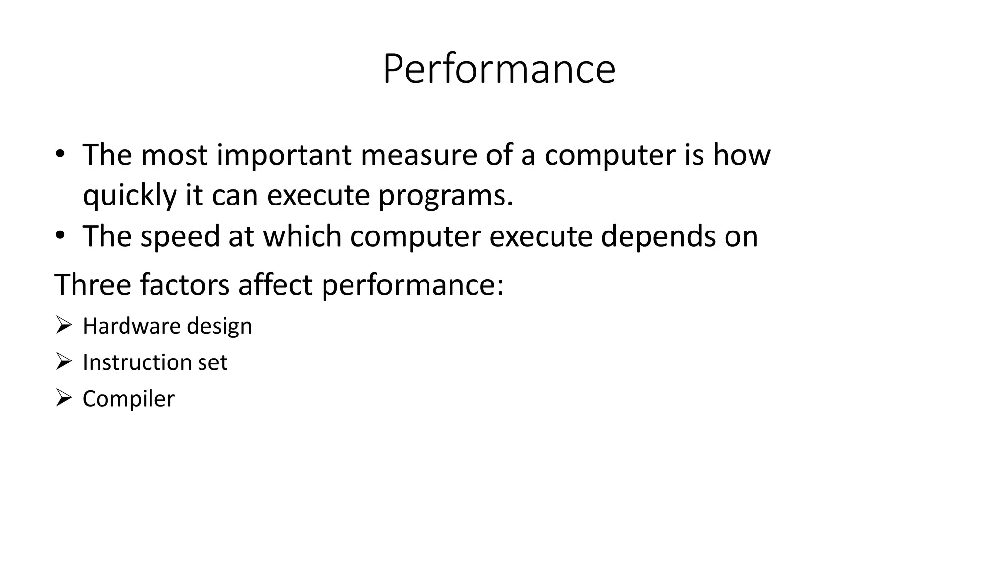 Performance
• The most important measure of a computer is how
quickly it can execute programs.
• The speed at which computer execute depends on
Three factors affect performance:
 Hardware design
 Instruction set
 Compiler
 