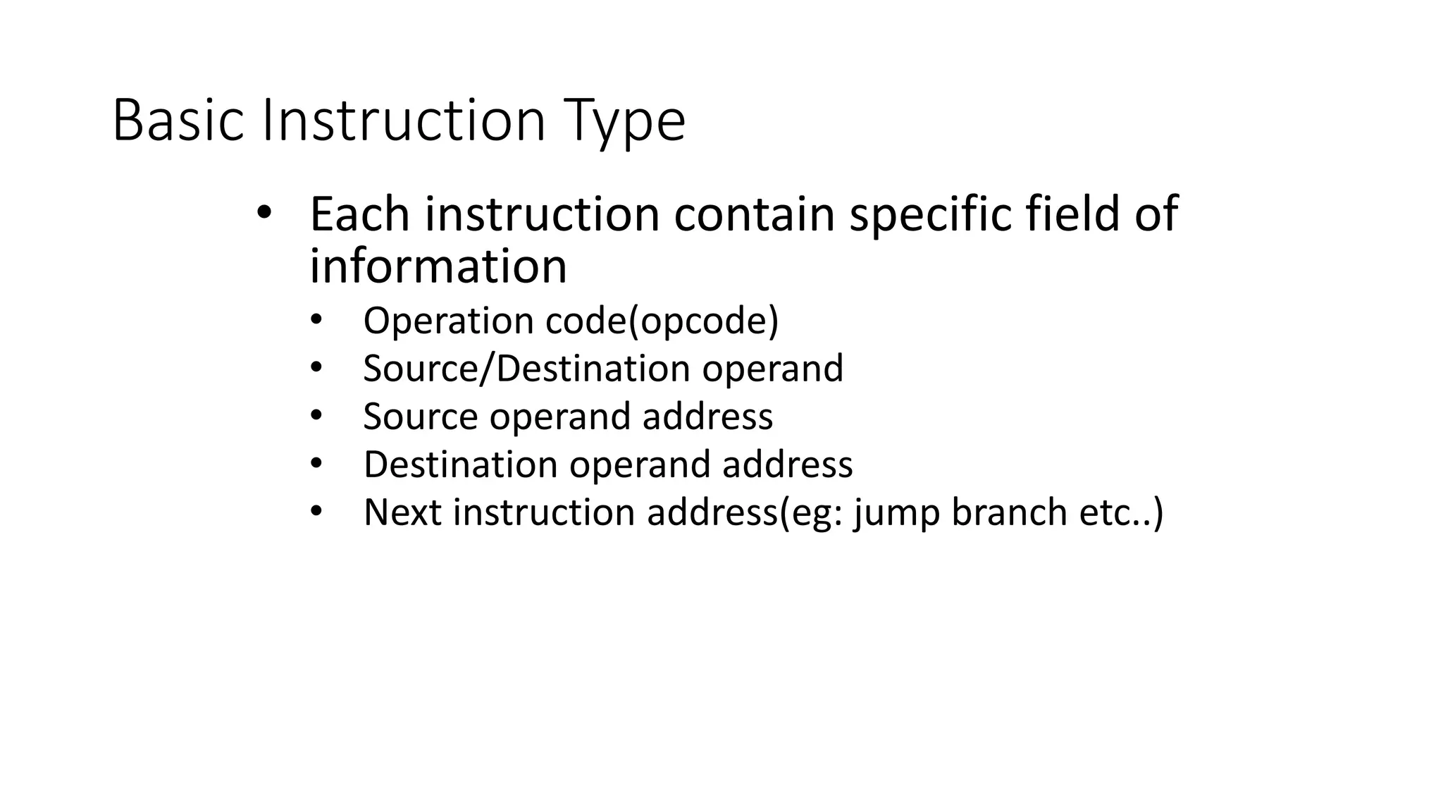 Basic Instruction Type
• Each instruction contain specific field of
information
• Operation code(opcode)
• Source/Destination operand
• Source operand address
• Destination operand address
• Next instruction address(eg: jump branch etc..)
 