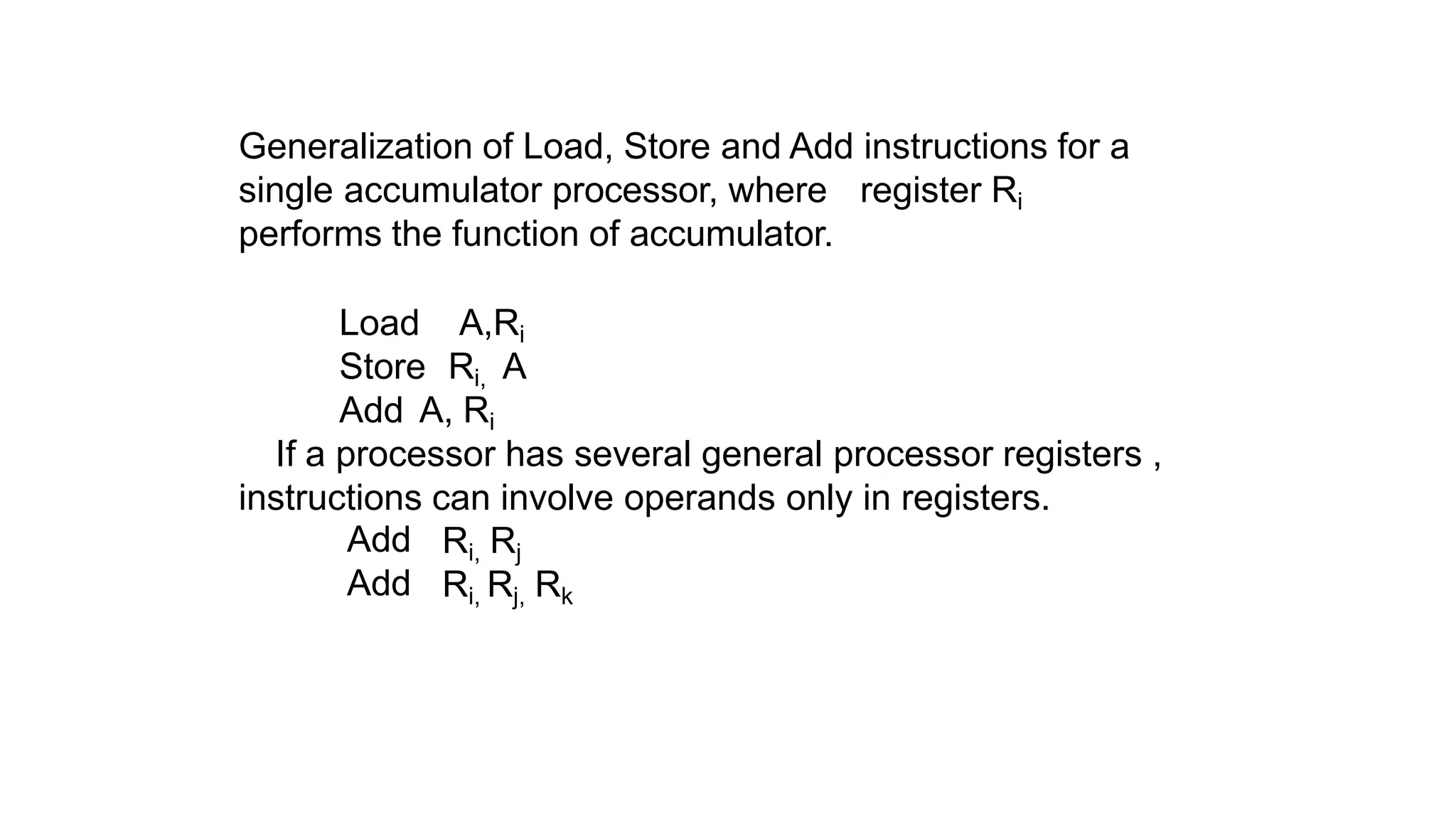 Generalization of Load, Store and Add instructions for a
single accumulator processor, where register Ri
performs the function of accumulator.
Load A,Ri
Store Ri, A
Add A, Ri
If a processor has several general processor registers ,
instructions can involve operands only in registers.
Add
Add
Ri, Rj
Ri, Rj, Rk
 