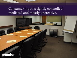 Consumer input is tightly controlled,
mediated and mostly uncreative.




                                        Client logo
                                        (no bigger
                                         than box)
 