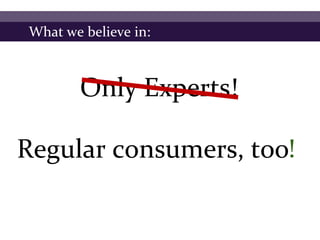 What we believe in:



       Only Experts!

                      !
Regular consumers, too?
 