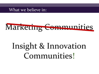 What we believe in:



Marketing Communities

 Insight & Innovation
    Communities!
 