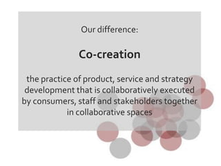 Our difference:

              Co-creation
 the practice of product, service and strategy
 development that is collaboratively executed
by consumers, staff and stakeholders together
            in collaborative spaces
 