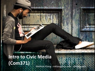 Intro to Civic Media 
(Com371) 
Mathias Klang - mklang@sju.edu - @klangable 
 
