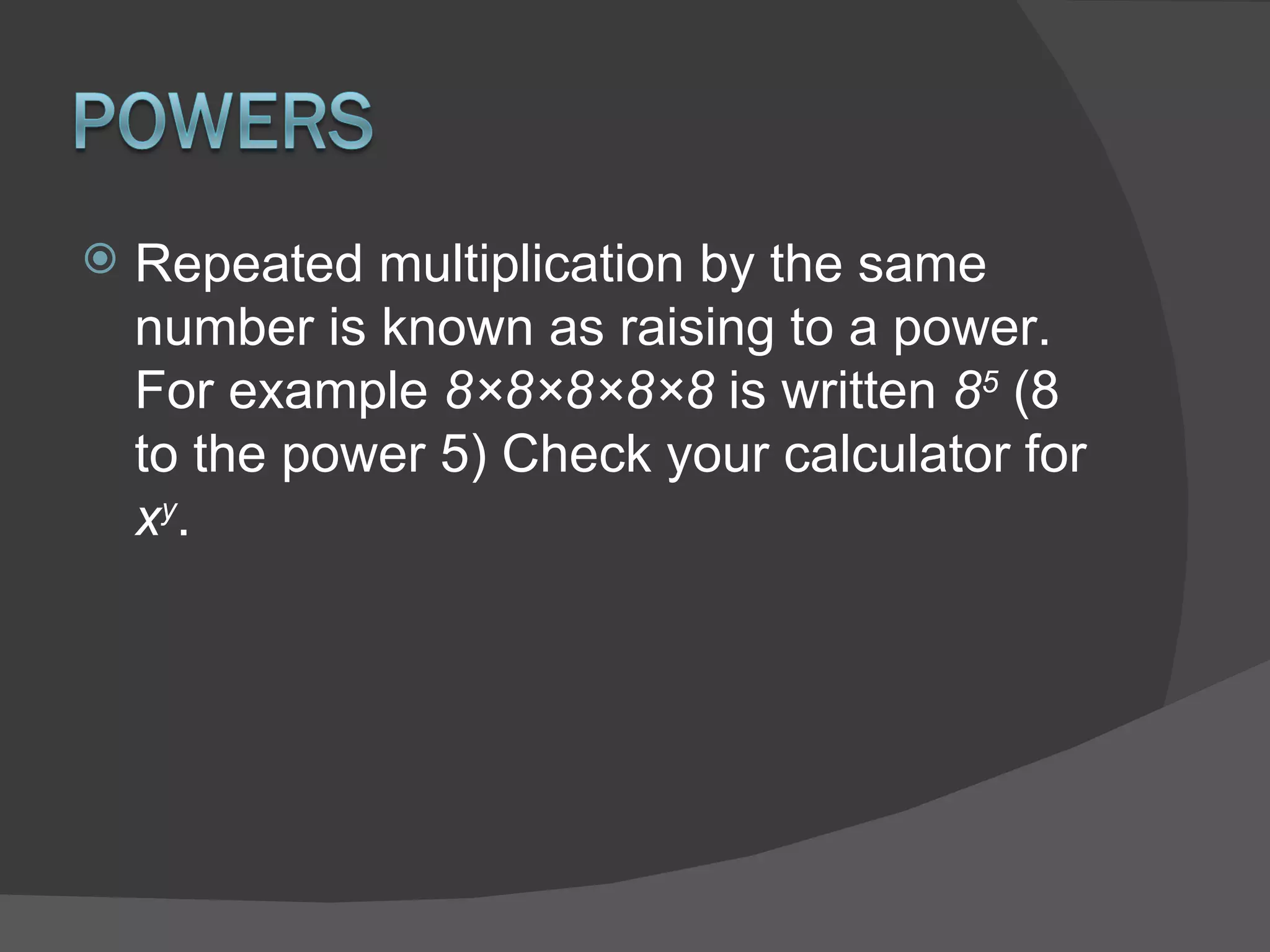 Repeated multiplication by the same number is known as raising to a power. For example  8×8×8×8×8  is written  8 5  (8 to the power 5) Check your calculator for  x y . 