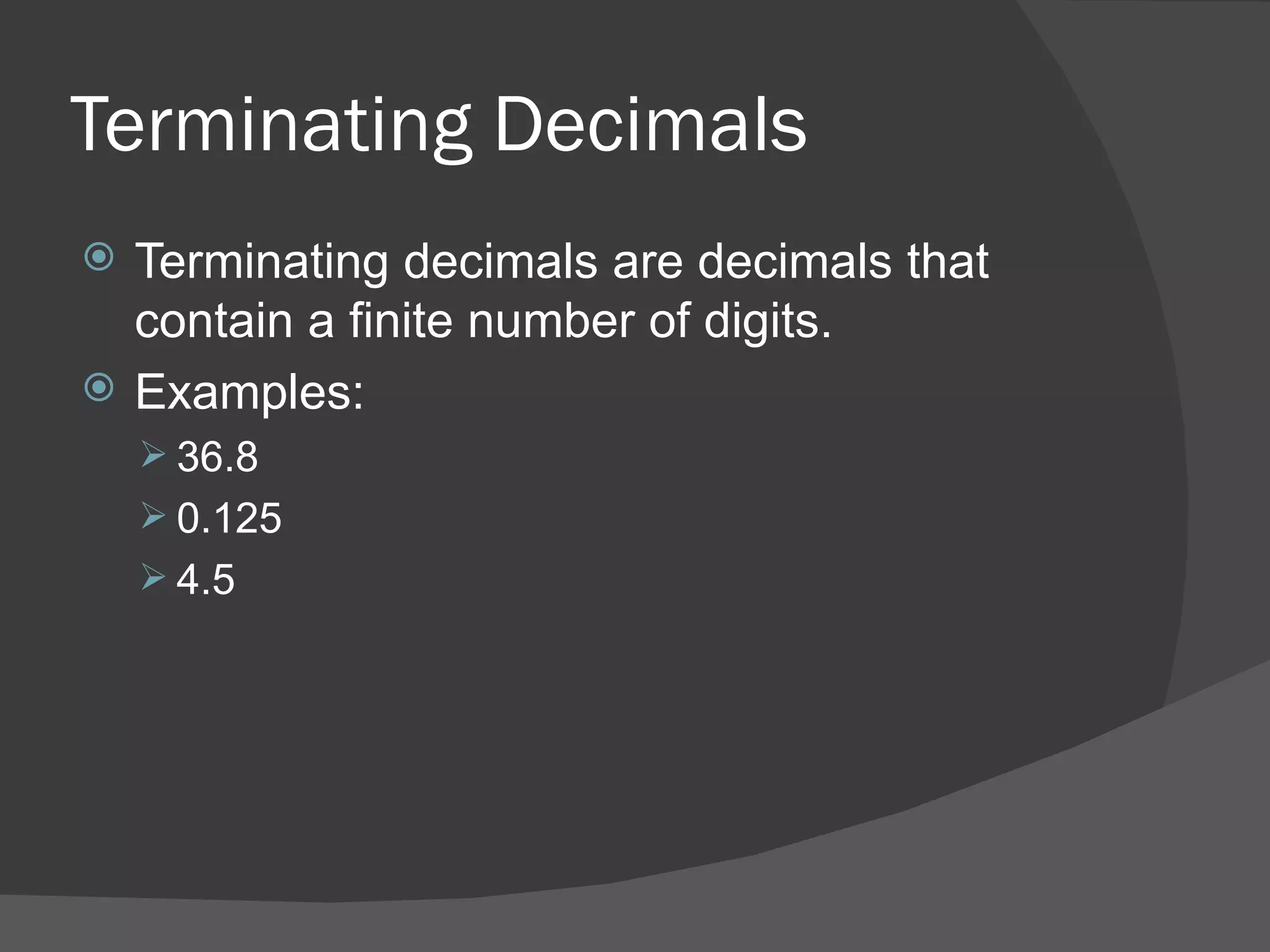 Terminating Decimals Terminating decimals are decimals that contain a finite number of digits. Examples: 36.8 0.125 4.5 