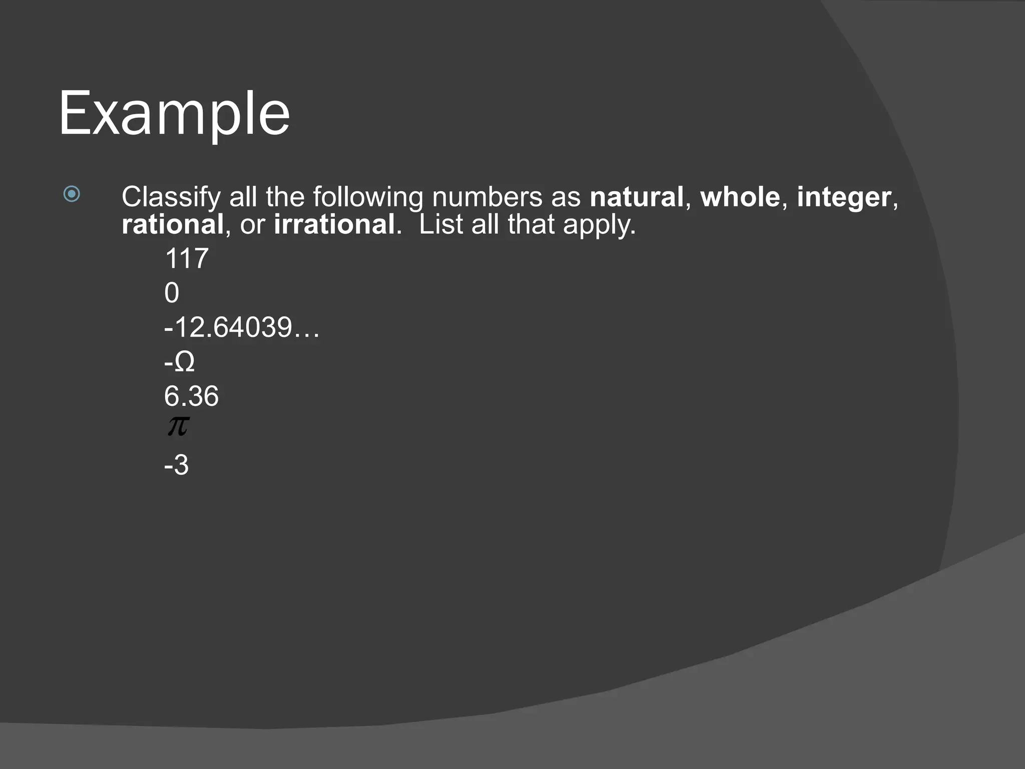 Example Classify all the following numbers as  natural ,  whole ,  integer ,  rational , or  irrational .  List all that apply. 117 0 -12.64039… -½ 6.36 -3 